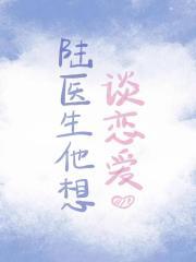 陆医生他想谈恋爱免费阅读