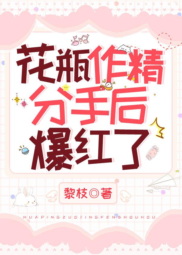花瓶作精分手后爆红了全文阅读